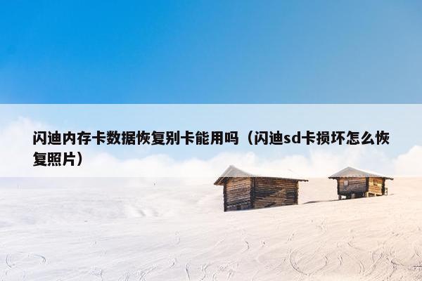 闪迪内存卡数据恢复别卡能用吗（闪迪sd卡损坏怎么恢复照片）