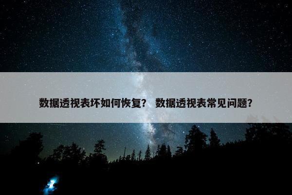 数据透视表坏如何恢复？ 数据透视表常见问题？