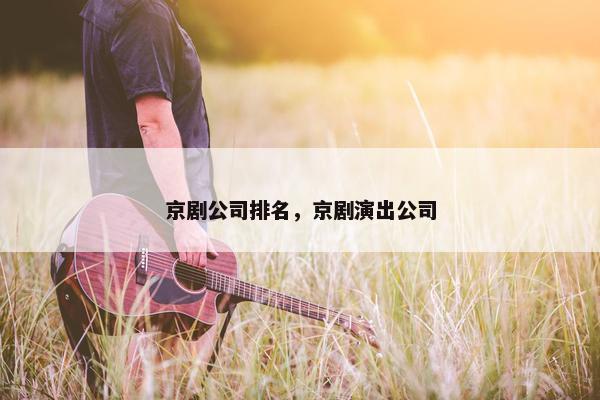 京剧公司排名，京剧演出公司