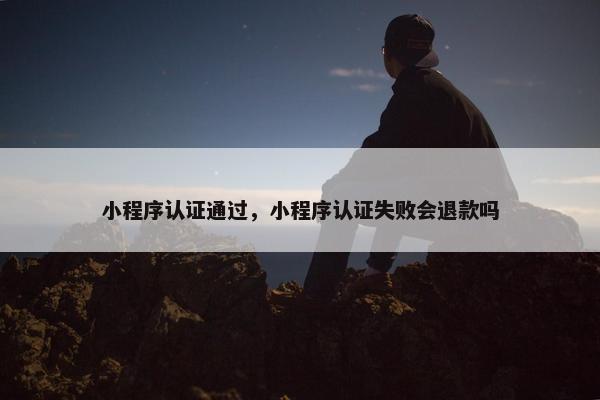 小程序认证通过，小程序认证失败会退款吗