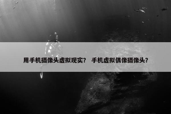 用手机摄像头虚拟现实？ 手机虚拟偶像摄像头？