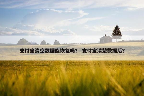 支付宝清空数据能恢复吗？ 支付宝清楚数据后？