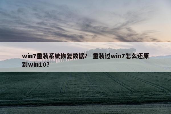 win7重装系统恢复数据？ 重装过win7怎么还原到win10？
