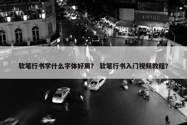 软笔行书学什么字体好用？ 软笔行书入门视频教程？