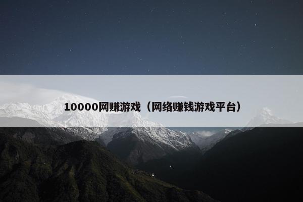 10000网赚游戏（网络赚钱游戏平台）