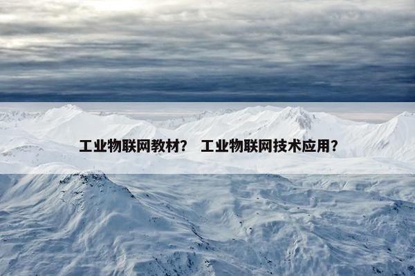 工业物联网教材？ 工业物联网技术应用？