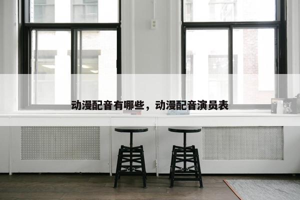 动漫配音有哪些，动漫配音演员表