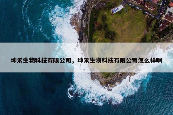 坤禾生物科技有限公司，坤禾生物科技有限公司怎么样啊