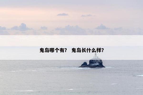 鬼岛哪个有？ 鬼岛长什么样？