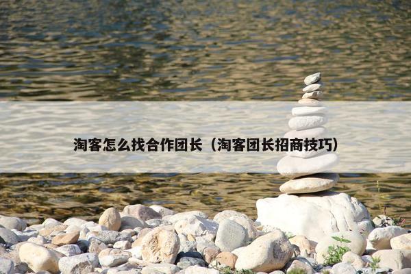 淘客怎么找合作团长（淘客团长招商技巧）