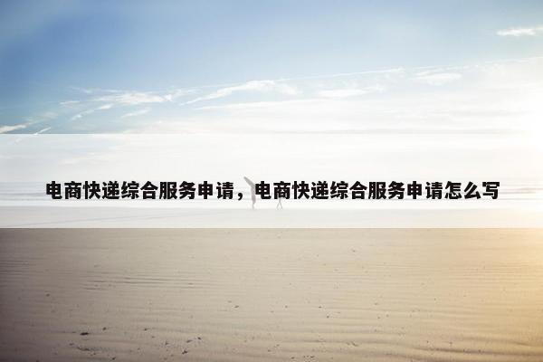 电商快递综合服务申请，电商快递综合服务申请怎么写