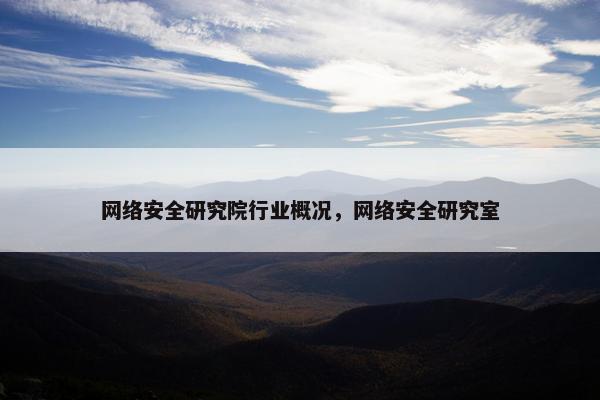 网络安全研究院行业概况，网络安全研究室