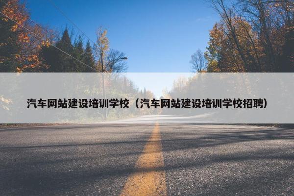 汽车网站建设培训学校（汽车网站建设培训学校招聘）