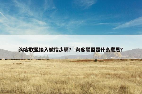 淘客联盟接入微信步骤？ 淘客联盟是什么意思？
