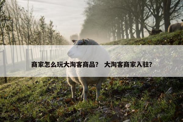 商家怎么玩大淘客商品？ 大淘客商家入驻？
