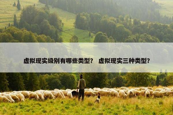 虚拟现实级别有哪些类型？ 虚拟现实三种类型？