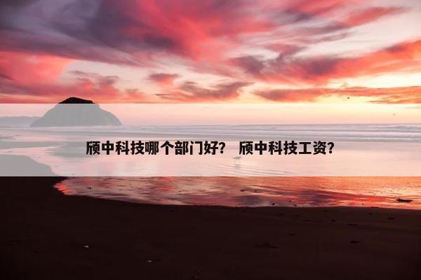 颀中科技哪个部门好？ 颀中科技工资？