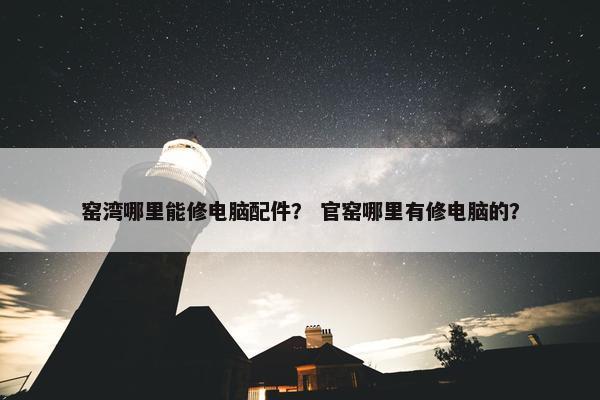 窑湾哪里能修电脑配件？ 官窑哪里有修电脑的？