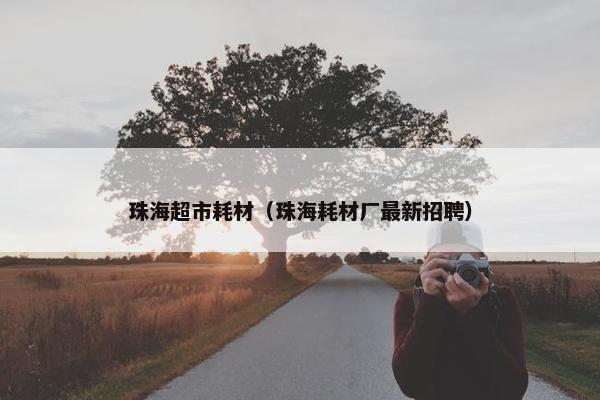 珠海超市耗材（珠海耗材厂最新招聘）