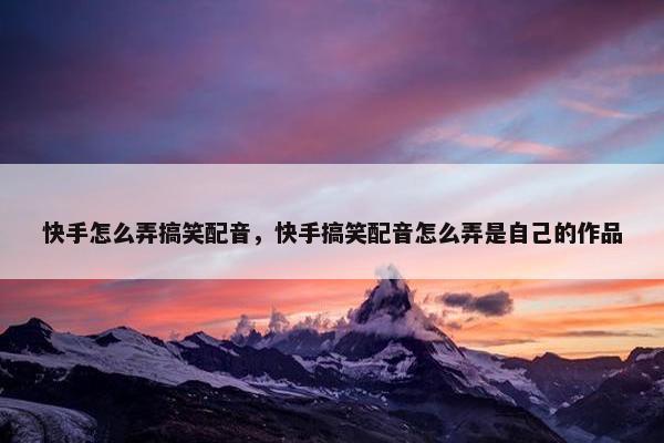 快手怎么弄搞笑配音，快手搞笑配音怎么弄是自己的作品