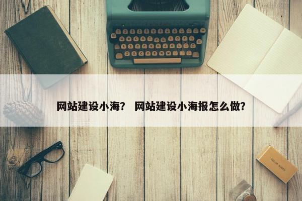 网站建设小海？ 网站建设小海报怎么做？