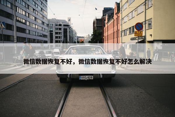微信数据恢复不好，微信数据恢复不好怎么解决
