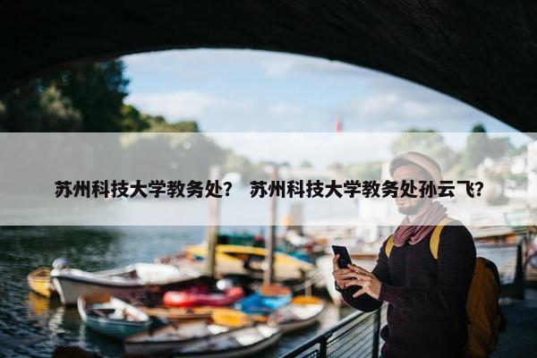 苏州科技大学教务处？ 苏州科技大学教务处孙云飞？