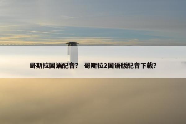 哥斯拉国语配音？ 哥斯拉2国语版配音下载？