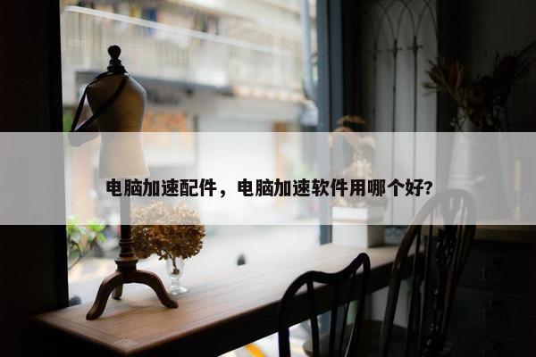 电脑加速配件，电脑加速软件用哪个好?