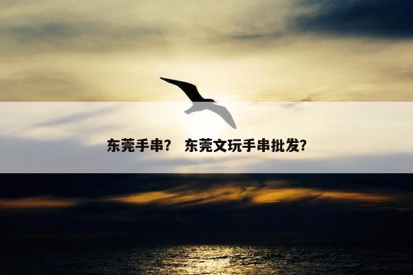 东莞手串？ 东莞文玩手串批发？