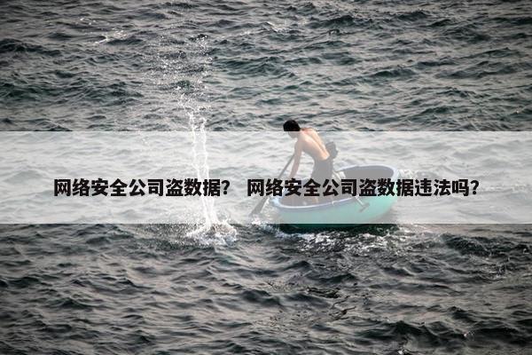 网络安全公司盗数据？ 网络安全公司盗数据违法吗？