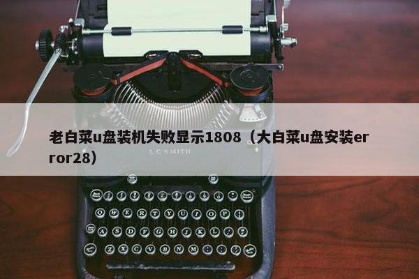 老白菜u盘装机失败显示1808（大白菜u盘安装error28）