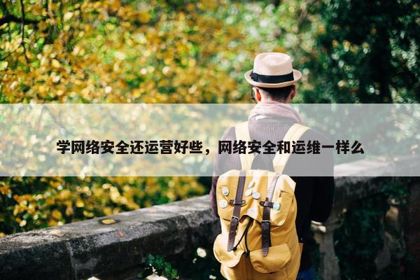 学网络安全还运营好些，网络安全和运维一样么