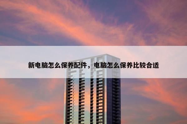新电脑怎么保养配件，电脑怎么保养比较合适