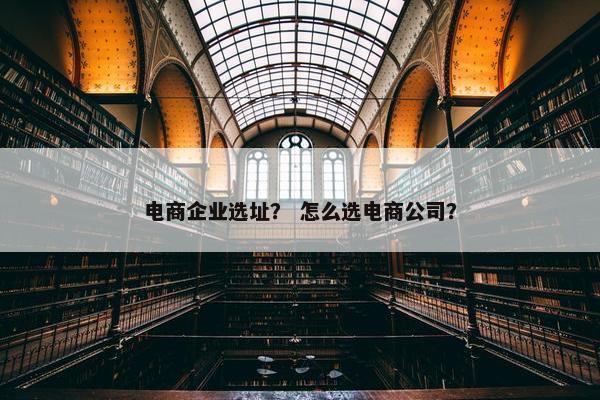 电商企业选址？ 怎么选电商公司？