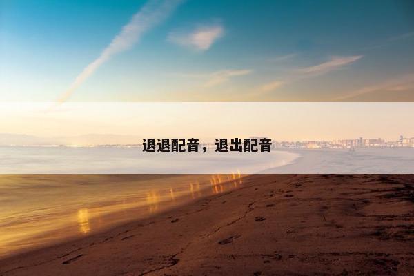 退退配音，退出配音