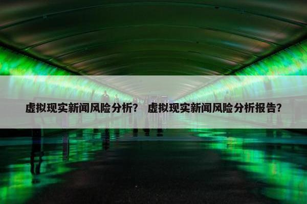 虚拟现实新闻风险分析？ 虚拟现实新闻风险分析报告？