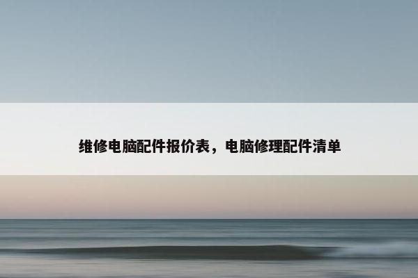 维修电脑配件报价表，电脑修理配件清单