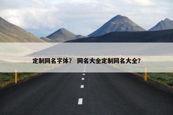 定制网名字体？ 网名大全定制网名大全？