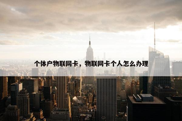个体户物联网卡，物联网卡个人怎么办理