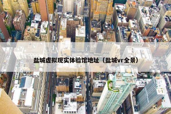 盐城虚拟现实体验馆地址（盐城vr全景）