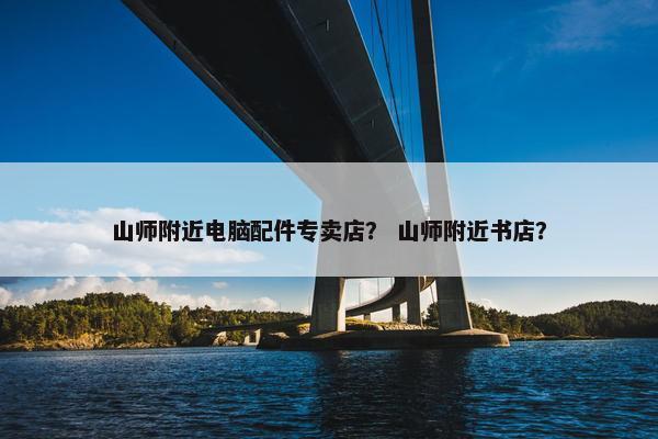山师附近电脑配件专卖店？ 山师附近书店？