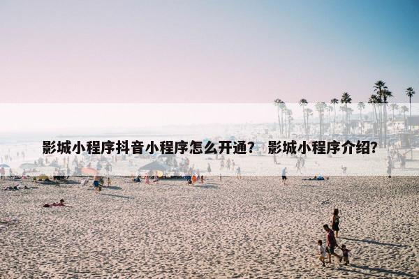 影城小程序抖音小程序怎么开通？ 影城小程序介绍？