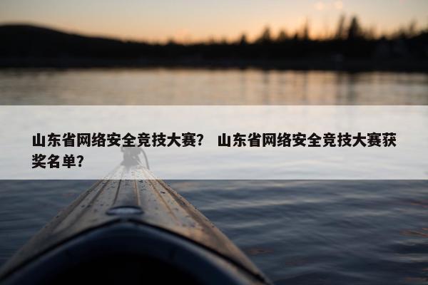 山东省网络安全竞技大赛？ 山东省网络安全竞技大赛获奖名单？