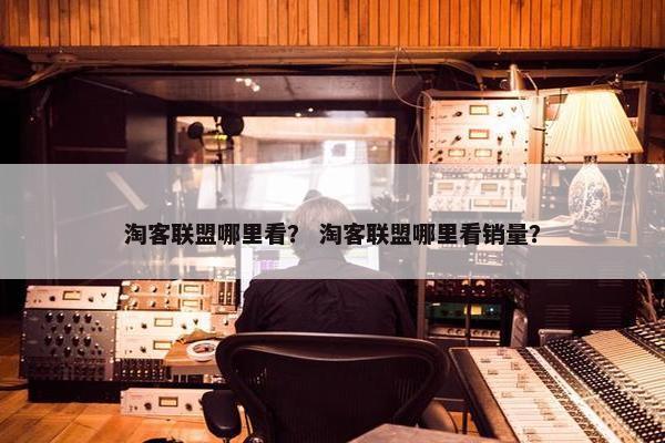 淘客联盟哪里看？ 淘客联盟哪里看销量？