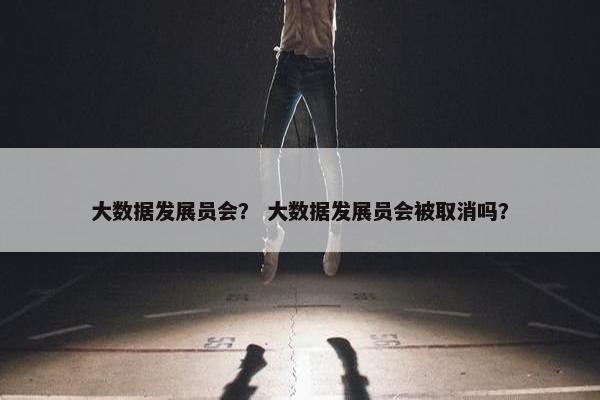大数据发展员会？ 大数据发展员会被取消吗？