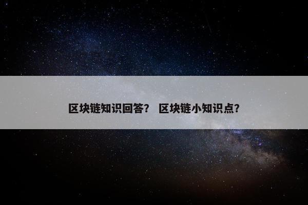 区块链知识回答？ 区块链小知识点？