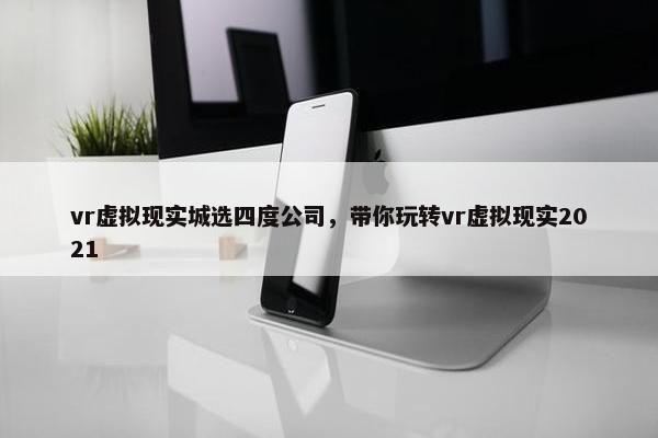 vr虚拟现实城选四度公司，带你玩转vr虚拟现实2021