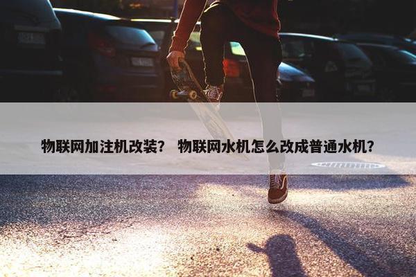 物联网加注机改装？ 物联网水机怎么改成普通水机？