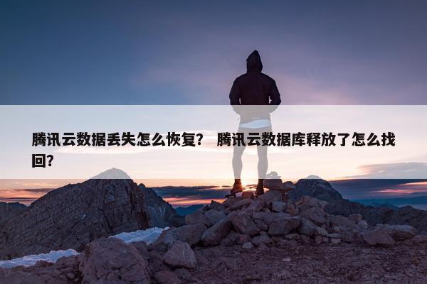 腾讯云数据丢失怎么恢复？ 腾讯云数据库释放了怎么找回？
